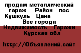 продам металлический гараж  › Район ­ пос.Кушкуль › Цена ­ 60 000 - Все города Недвижимость » Гаражи   . Курская обл.